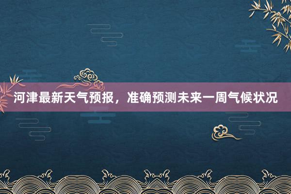 河津最新天气预报，准确预测未来一周气候状况